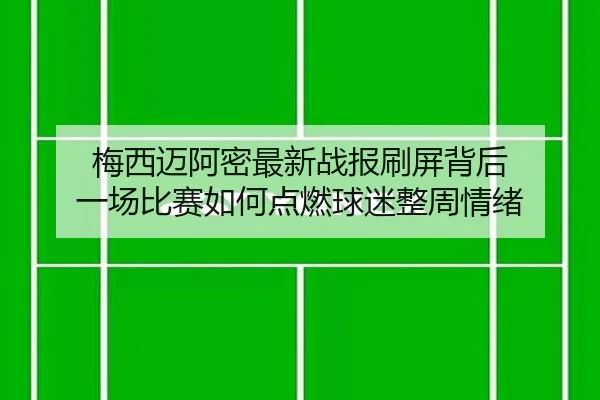 梅西迈阿密最新战报刷屏背后 一场比赛如何点燃球迷整周情绪
